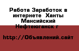 Работа Заработок в интернете. Ханты-Мансийский,Нефтеюганск г.